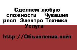 Сделаем любую сложности  - Чувашия респ. Электро-Техника » Услуги   